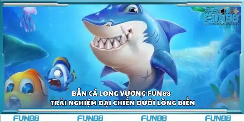 Bắn cá Long Vương Fun88 – Trải nghiệm đại chiến dưới lòng biển
