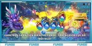 Game bắn cá ăn tiền miễn phí Fun88 - Trải nghiệm cực đã mỗi ngày