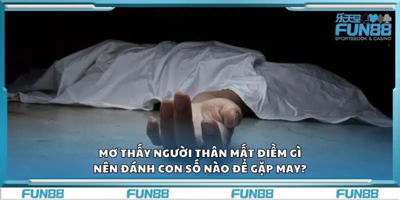 Mơ thấy người thân mất điềm gì? Nên đánh con số nào để gặp may